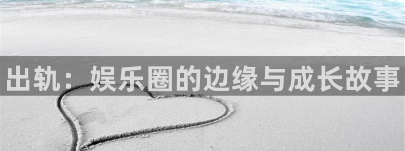 顺盈娱乐：出轨：娱乐圈的边缘与成长故事